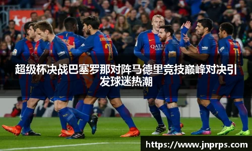 超级杯决战巴塞罗那对阵马德里竞技巅峰对决引发球迷热潮